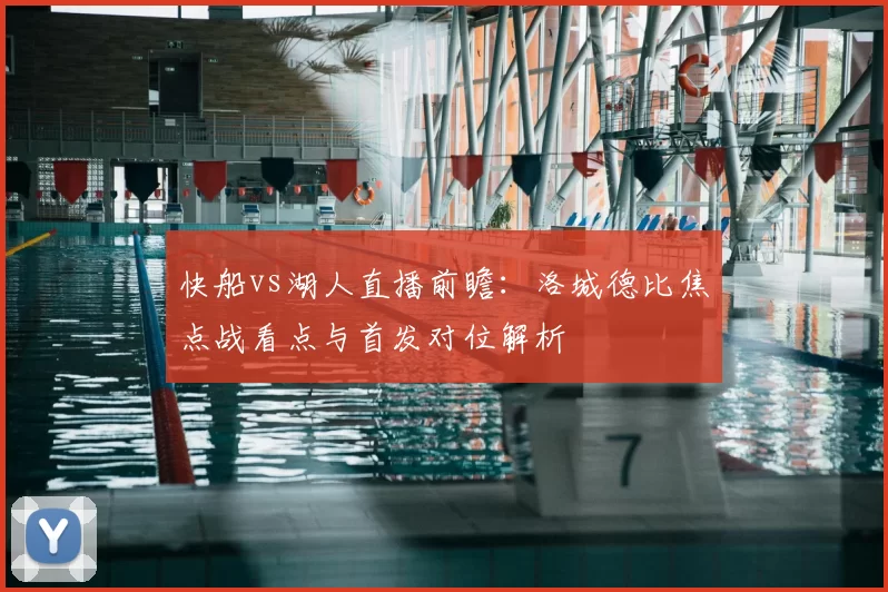 快船vs湖人直播前瞻：洛城德比焦点战看点与首发对位解析