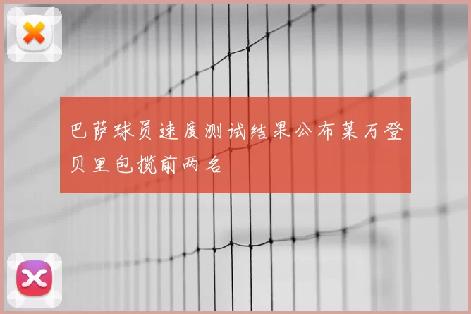 巴萨球员速度测试结果公布莱万登贝里包揽前两名