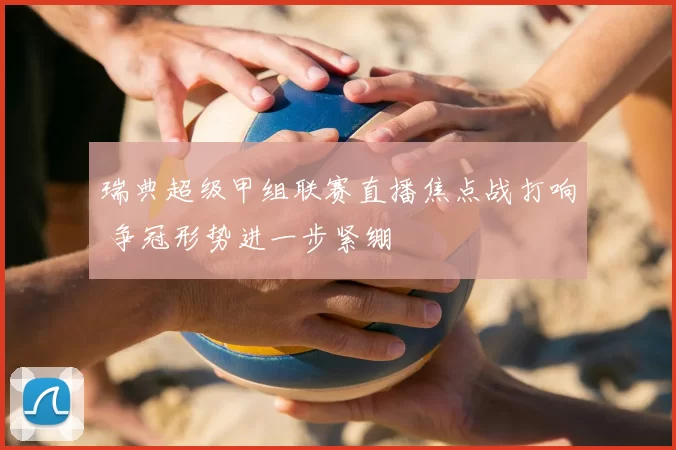 瑞典超级甲组联赛直播焦点战打响 争冠形势进一步紧绷
