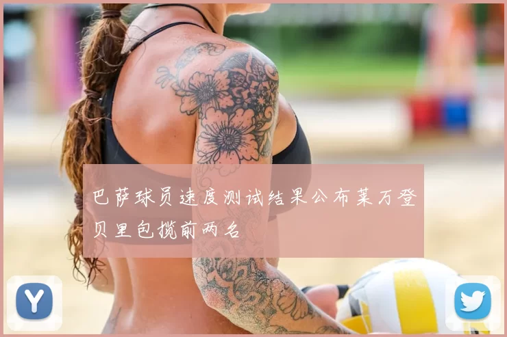 巴萨球员速度测试结果公布莱万登贝里包揽前两名