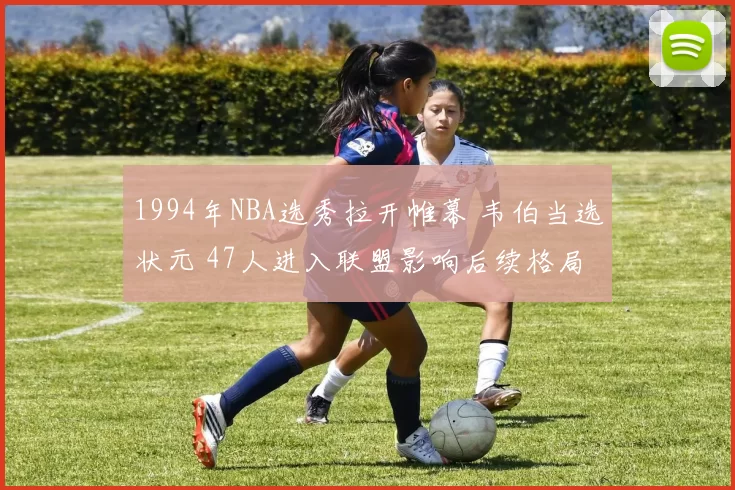 1994年NBA选秀拉开帷幕 韦伯当选状元 47人进入联盟影响后续格局