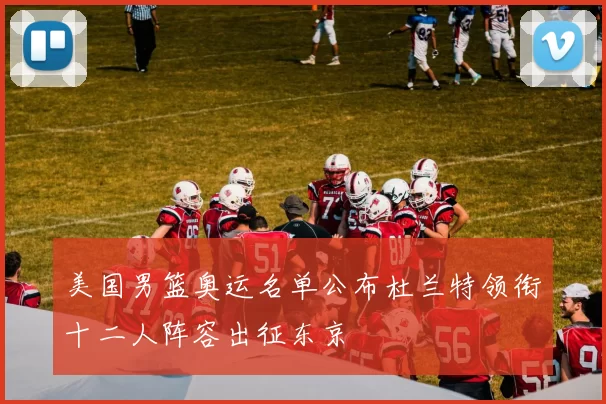 美国男篮奥运名单公布杜兰特领衔十二人阵容出征东京