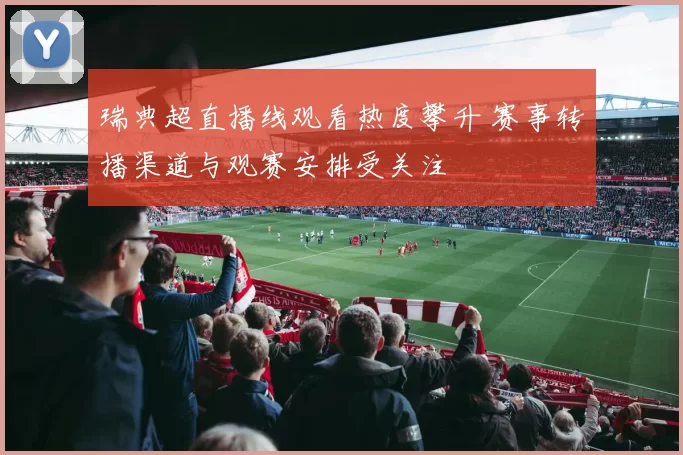 瑞典超直播线观看热度攀升 赛事转播渠道与观赛安排受关注