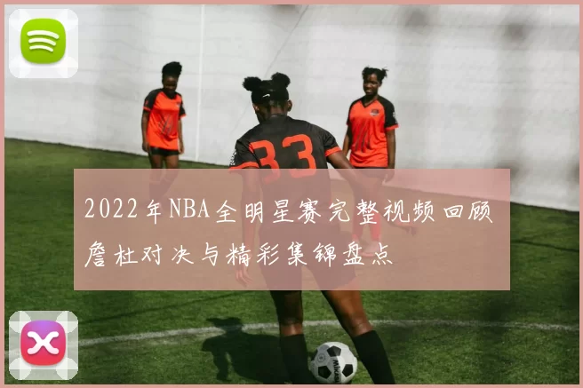 2022年NBA全明星赛完整视频回顾 詹杜对决与精彩集锦盘点