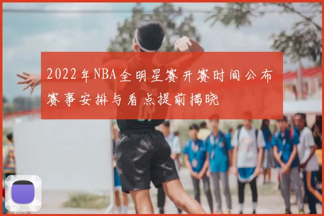 2022年NBA全明星赛开赛时间公布 赛事安排与看点提前揭晓