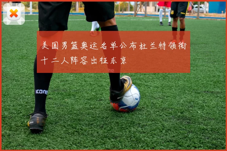 美国男篮奥运名单公布杜兰特领衔十二人阵容出征东京