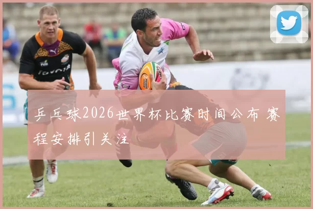 乒乓球2026世界杯比赛时间公布 赛程安排引关注