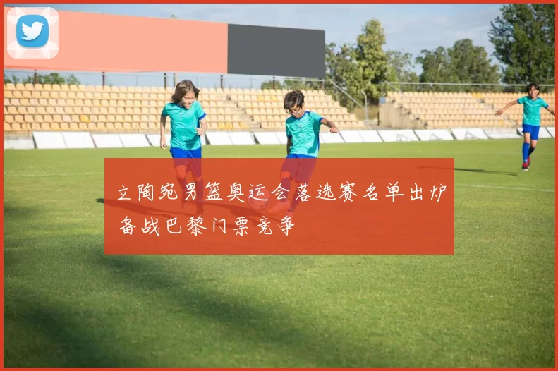 立陶宛男篮奥运会落选赛名单出炉 备战巴黎门票竞争