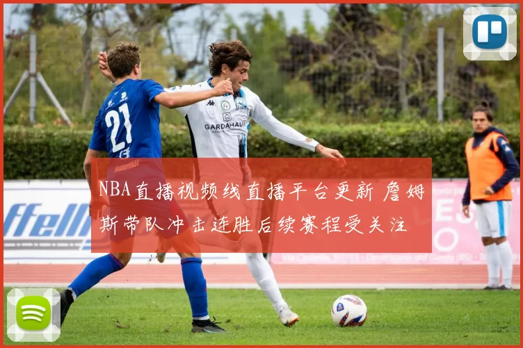 NBA直播视频线直播平台更新 詹姆斯带队冲击连胜后续赛程受关注