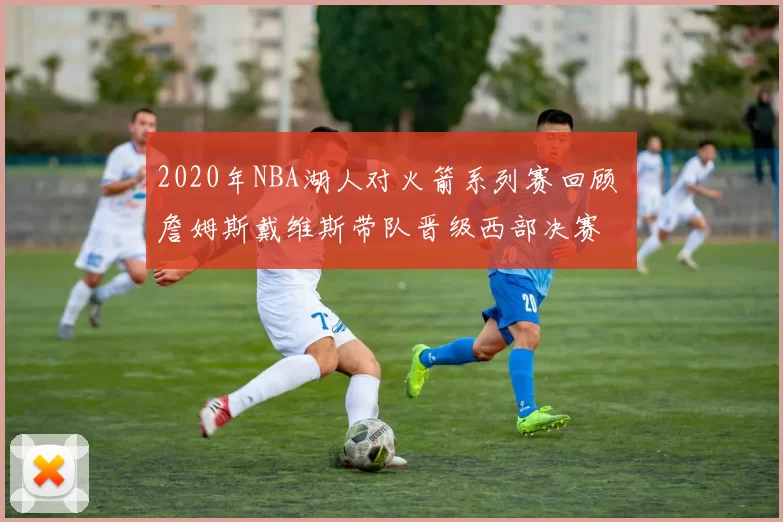 2020年NBA湖人对火箭系列赛回顾 詹姆斯戴维斯带队晋级西部决赛