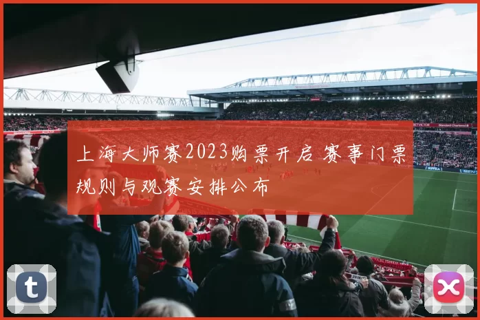 上海大师赛2023购票开启 赛事门票规则与观赛安排公布