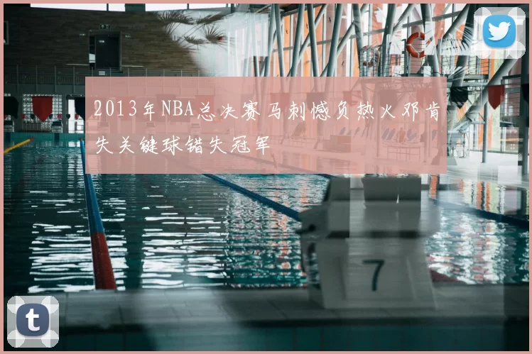2013年NBA总决赛马刺憾负热火邓肯失关键球错失冠军