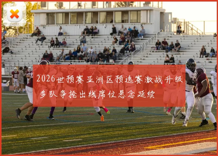 2026世预赛亚洲区预选赛激战升级 多队争抢出线席位悬念延续