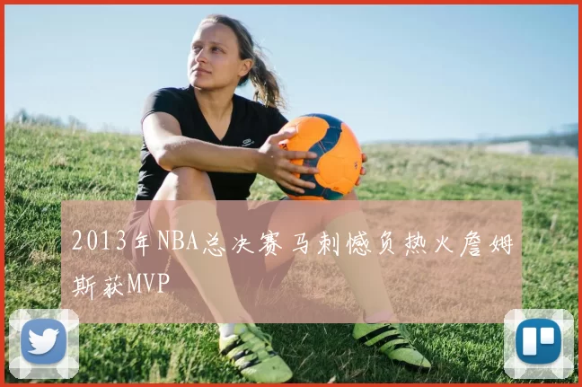 2013年NBA总决赛马刺憾负热火詹姆斯获MVP