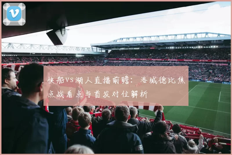 快船vs湖人直播前瞻：洛城德比焦点战看点与首发对位解析