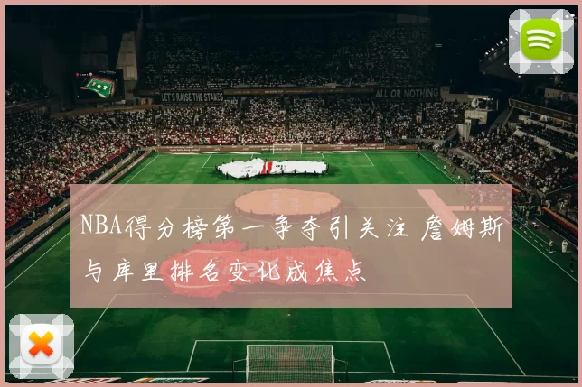 NBA得分榜第一争夺引关注 詹姆斯与库里排名变化成焦点
