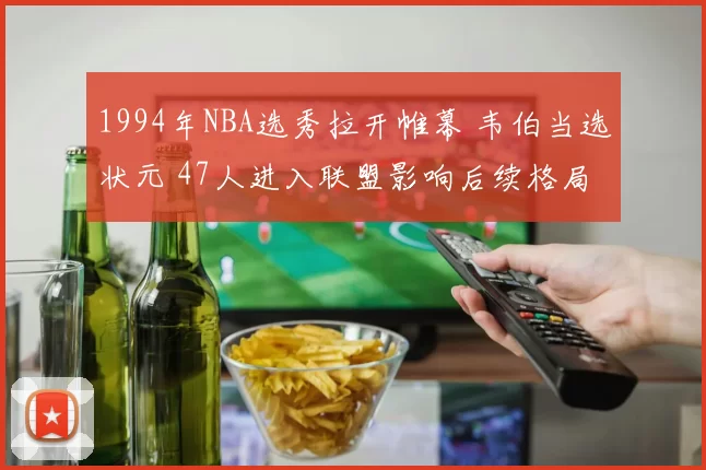 1994年NBA选秀拉开帷幕 韦伯当选状元 47人进入联盟影响后续格局