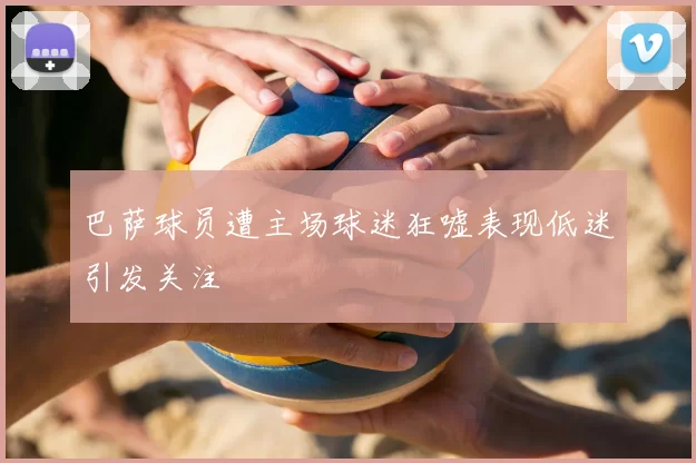 巴萨球员遭主场球迷狂嘘表现低迷引发关注