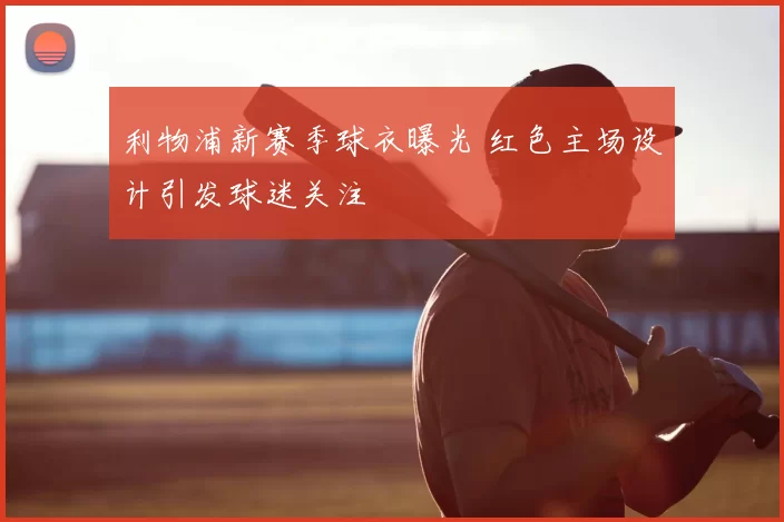 利物浦新赛季球衣曝光 红色主场设计引发球迷关注