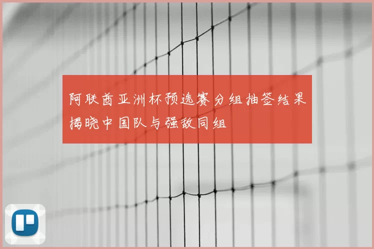阿联酋亚洲杯预选赛分组抽签结果揭晓中国队与强敌同组