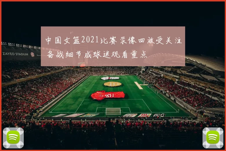 中国女篮2021比赛录像回放受关注 备战细节成球迷观看重点