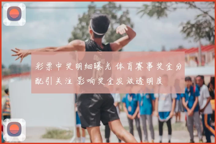 彩票中奖明细曝光 体育赛事奖金分配引关注 影响奖金发放透明度