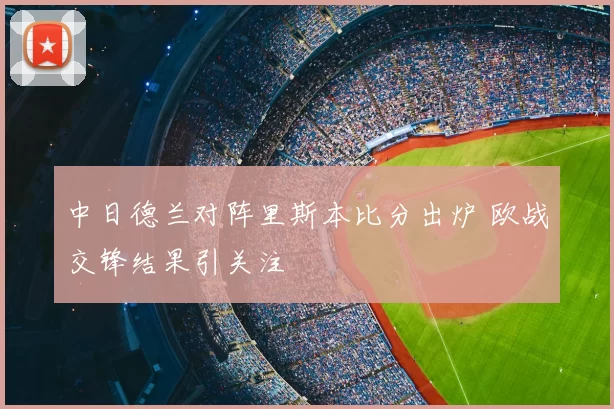 中日德兰对阵里斯本比分出炉 欧战交锋结果引关注