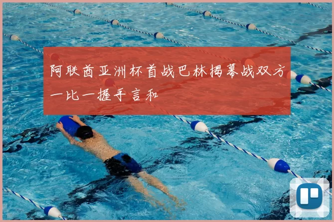 阿联酋亚洲杯首战巴林揭幕战双方一比一握手言和