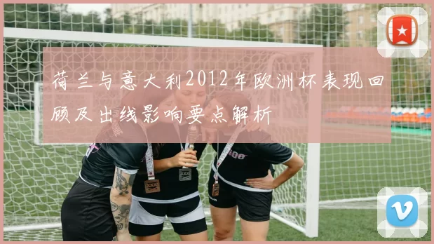 荷兰与意大利2012年欧洲杯表现回顾及出线影响要点解析
