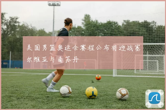 美国男篮奥运会赛程公布将迎战塞尔维亚与南苏丹