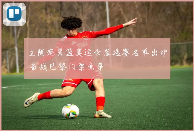立陶宛男篮奥运会落选赛名单出炉 备战巴黎门票竞争