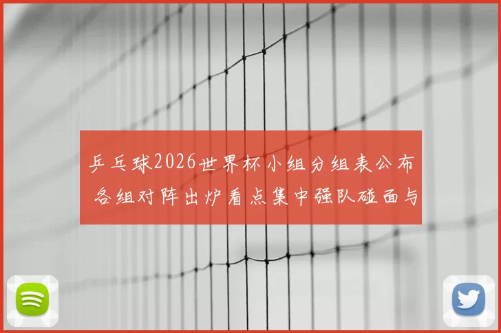 乒乓球2026世界杯小组分组表公布 各组对阵出炉看点集中强队碰面与晋级形势