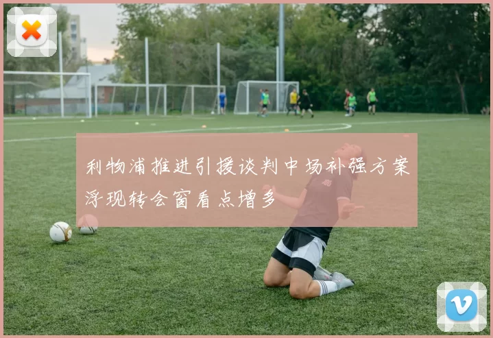 利物浦推进引援谈判中场补强方案浮现转会窗看点增多
