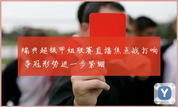 瑞典超级甲组联赛直播焦点战打响 争冠形势进一步紧绷