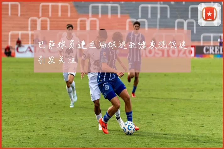 巴萨球员遭主场球迷狂嘘表现低迷引发关注