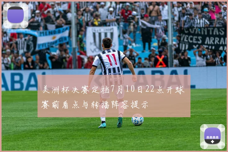 美洲杯决赛定档7月10日22点开球 赛前看点与转播阵容提示