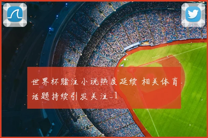 世界杯赌注小说热度延续 相关体育话题持续引发关注_1