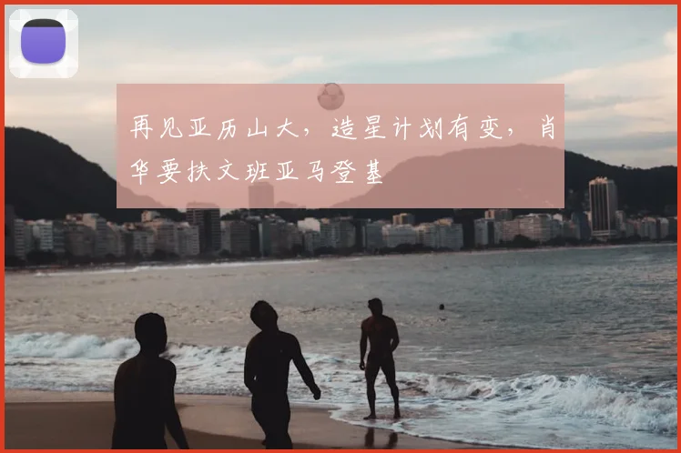 再见亚历山大,造星计划有变,肖华要扶文班亚马登基