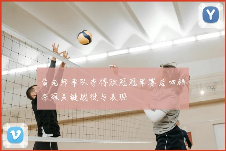 黄老师率队夺得欧冠冠军赛后回顾夺冠关键战役与表现