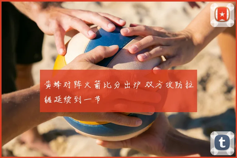 黄蜂对阵火箭比分出炉 双方攻防拉锯延续到一节