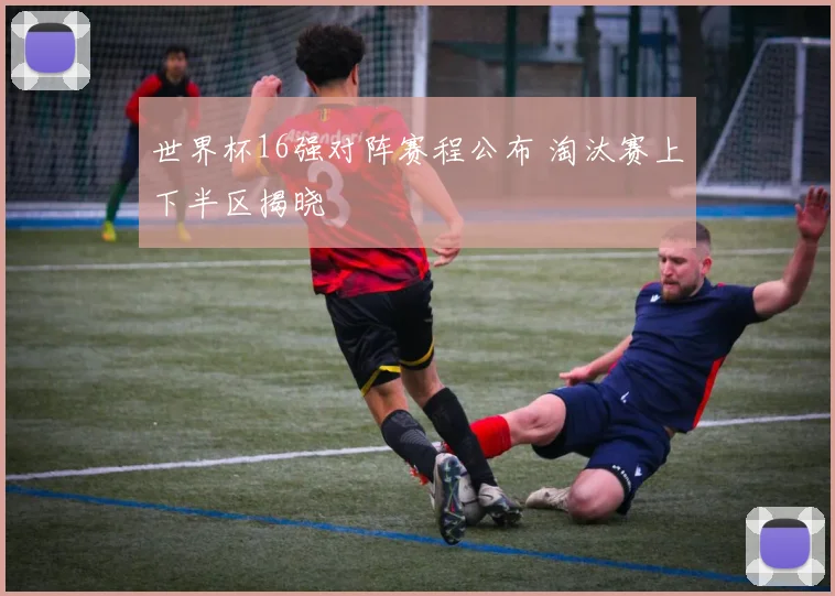 世界杯16强对阵赛程公布 淘汰赛上下半区揭晓