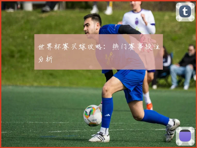 世界杯赛买球攻略：热门赛事投注分析