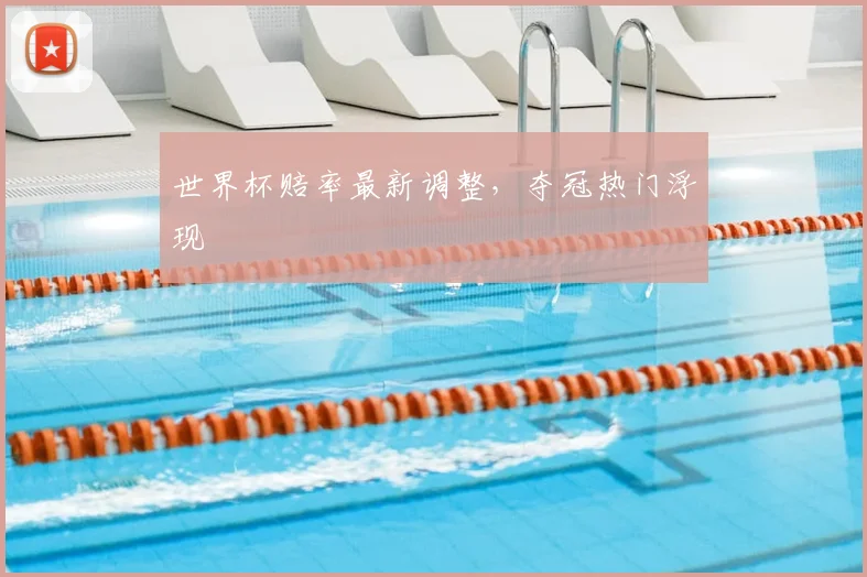 世界杯赔率最新调整，夺冠热门浮现