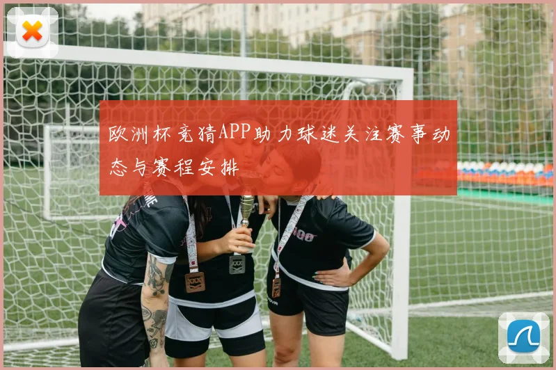 欧洲杯竞猜APP助力球迷关注赛事动态与赛程安排